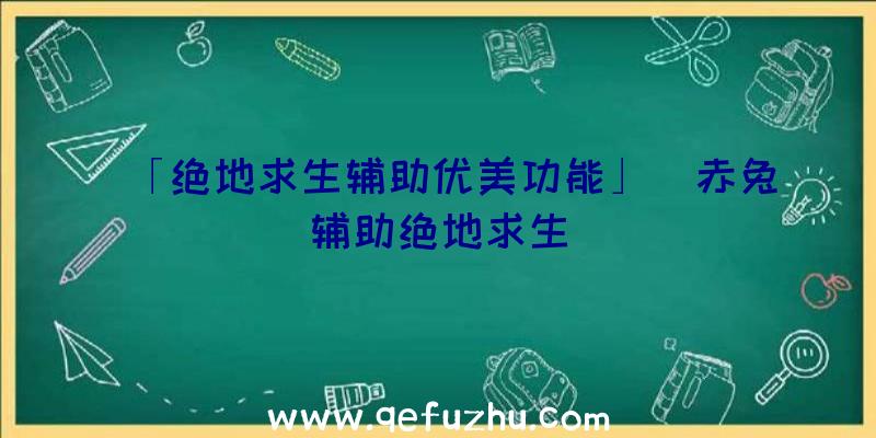 「绝地求生辅助优美功能」|赤兔辅助绝地求生